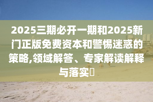2025三期必開一期和2025新門正版免費資本和警惕迷惑的策略,領域解答、專家解讀解釋與落實?